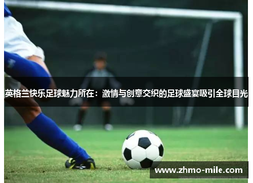 英格兰快乐足球魅力所在:激情与创意交织的足球盛宴吸引全球目光 英格兰快乐足球魅力所在:激情与创意交织的足球盛宴吸引全球目光