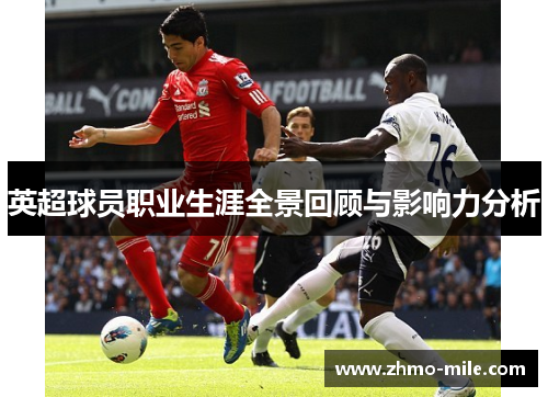 英超球员职业生涯全景回顾与影响力分析 英超球员职业生涯全景回顾与影响力分析
