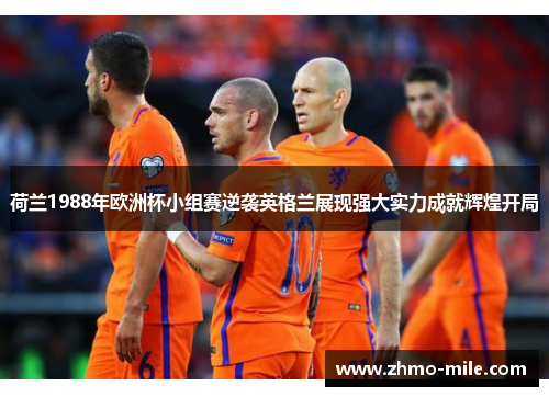 荷兰1988年欧洲杯小组赛逆袭英格兰展现强大实力成就辉煌开局 荷兰1988年欧洲杯小组赛逆袭英格兰展现强大实力成就辉煌开局