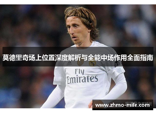 莫德里奇场上位置深度解析与全能中场作用全面指南 莫德里奇场上位置深度解析与全能中场作用全面指南