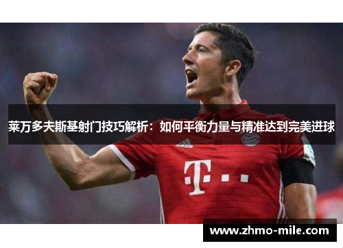 莱万多夫斯基射门技巧解析:如何平衡力量与精准达到完美进球 莱万多夫斯基射门技巧解析:如何平衡力量与精准达到完美进球