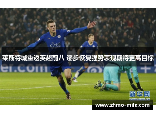 莱斯特城重返英超前八 逐步恢复强势表现期待更高目标 莱斯特城重返英超前八 逐步恢复强势表现期待更高目标