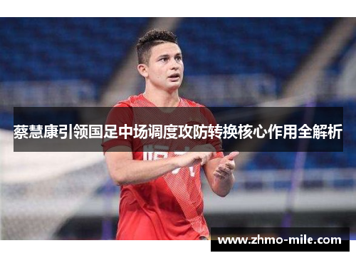 蔡慧康引领国足中场调度攻防转换核心作用全解析 蔡慧康引领国足中场调度攻防转换核心作用全解析