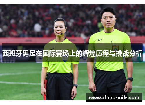 西班牙男足在国际赛场上的辉煌历程与挑战分析 西班牙男足在国际赛场上的辉煌历程与挑战分析
