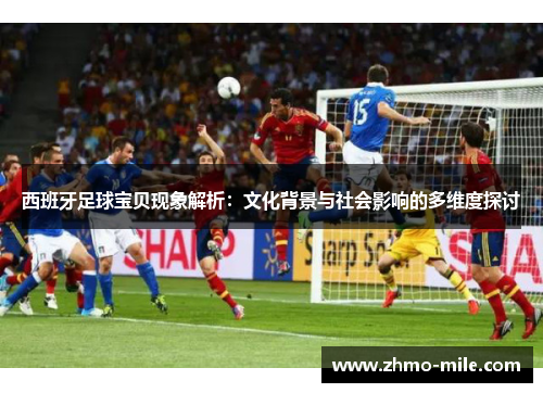 西班牙足球宝贝现象解析:文化背景与社会影响的多维度探讨 西班牙足球宝贝现象解析:文化背景与社会影响的多维度探讨