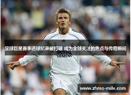 足球巨星赛季进球纪录被打破 成为全球关注的焦点与传奇瞬间 足球巨星赛季进球纪录被打破 成为全球关注的焦点与传奇瞬间