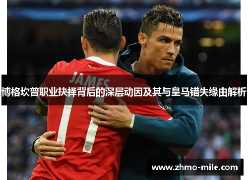 博格坎普职业抉择背后的深层动因及其与皇马错失缘由解析 博格坎普职业抉择背后的深层动因及其与皇马错失缘由解析