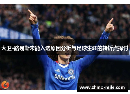 大卫·路易斯未能入选原因分析与足球生涯的转折点探讨 大卫·路易斯未能入选原因分析与足球生涯的转折点探讨