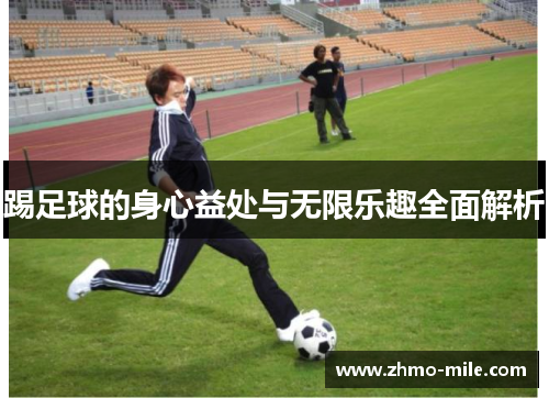 踢足球的身心益处与无限乐趣全面解析 踢足球的身心益处与无限乐趣全面解析