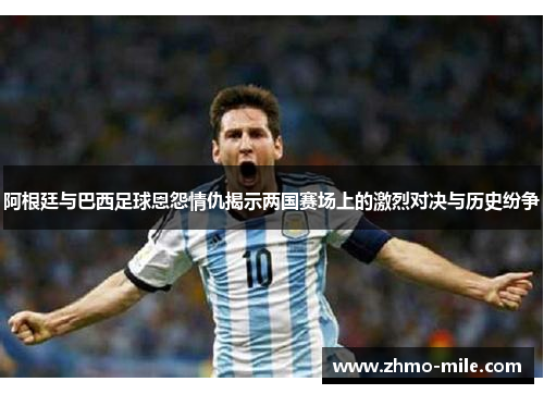 阿根廷与巴西足球恩怨情仇揭示两国赛场上的激烈对决与历史纷争 阿根廷与巴西足球恩怨情仇揭示两国赛场上的激烈对决与历史纷争