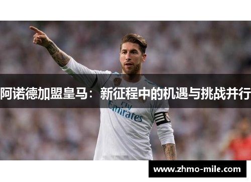 阿诺德加盟皇马:新征程中的机遇与挑战并行 阿诺德加盟皇马:新征程中的机遇与挑战并行