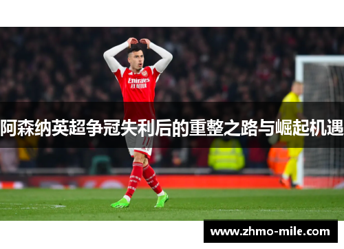 阿森纳英超争冠失利后的重整之路与崛起机遇 阿森纳英超争冠失利后的重整之路与崛起机遇