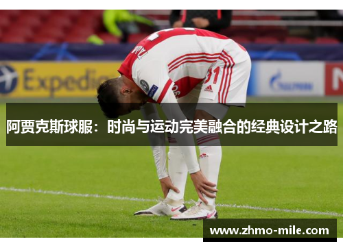 阿贾克斯球服:时尚与运动完美融合的经典设计之路 阿贾克斯球服:时尚与运动完美融合的经典设计之路
