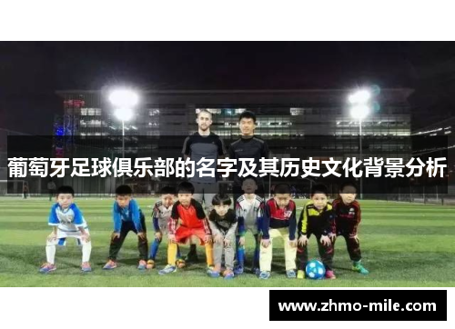葡萄牙足球俱乐部的名字及其历史文化背景分析 葡萄牙足球俱乐部的名字及其历史文化背景分析