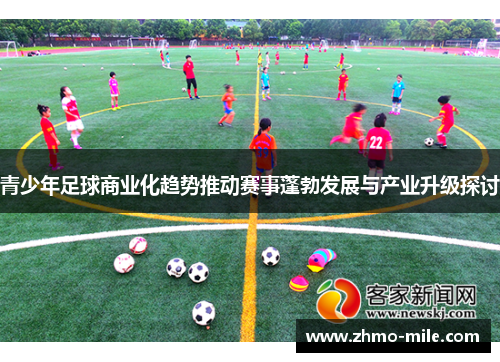 青少年足球商业化趋势推动赛事蓬勃发展与产业升级探讨 青少年足球商业化趋势推动赛事蓬勃发展与产业升级探讨